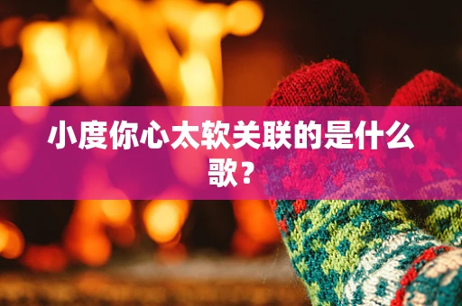 小度你心太软关联的是什么歌？