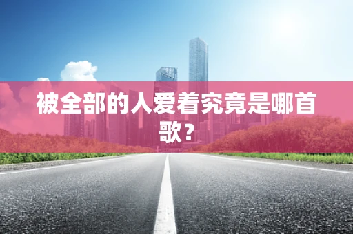 被全部的人爱着究竟是哪首歌？