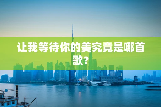 让我等待你的美究竟是哪首歌？