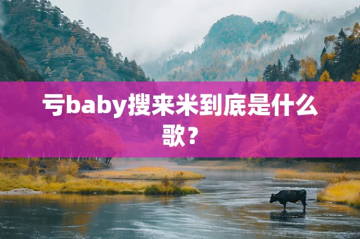 亏baby搜来米到底是什么歌？