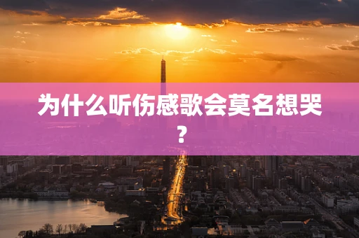 为什么听伤感歌会莫名想哭？