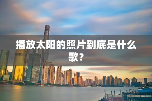 播放太阳的照片到底是什么歌？