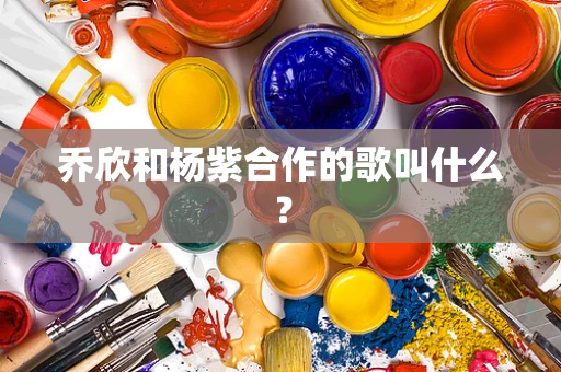 乔欣和杨紫合作的歌叫什么？