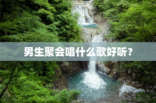 男生聚会唱什么歌好听？