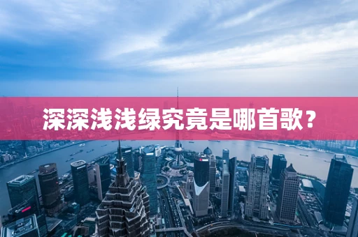 深深浅浅绿究竟是哪首歌？