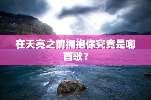 在天亮之前拥抱你究竟是哪首歌？