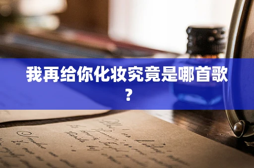 我再给你化妆究竟是哪首歌？