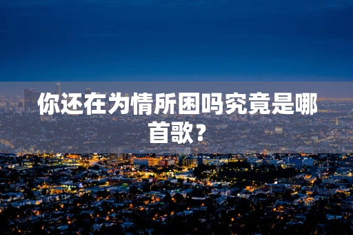 你还在为情所困吗究竟是哪首歌？