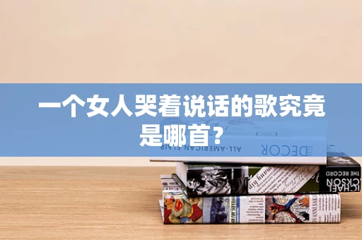 一个女人哭着说话的歌究竟是哪首？
