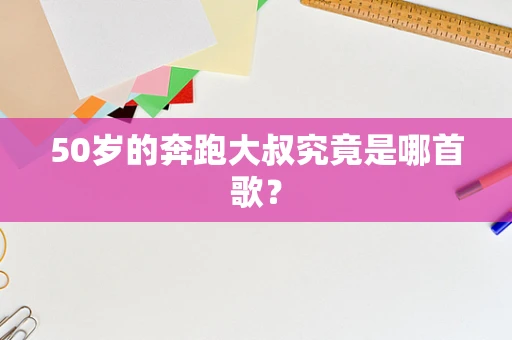 50岁的奔跑大叔究竟是哪首歌？