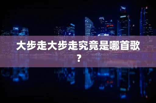 大步走大步走究竟是哪首歌？