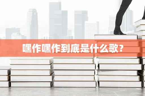 嘿作嘿作到底是什么歌？