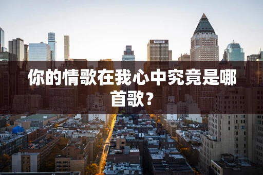 你的情歌在我心中究竟是哪首歌？