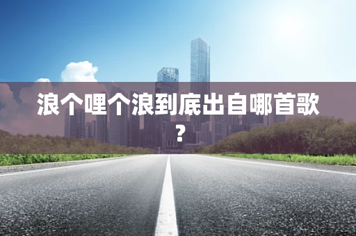 浪个哩个浪到底出自哪首歌？