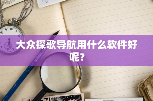 大众探歌导航用什么软件好呢？