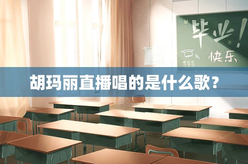 胡玛丽直播唱的是什么歌？