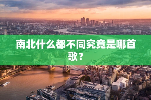 南北什么都不同究竟是哪首歌？