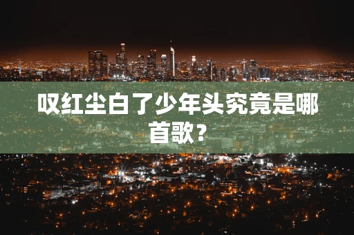 叹红尘白了少年头究竟是哪首歌？