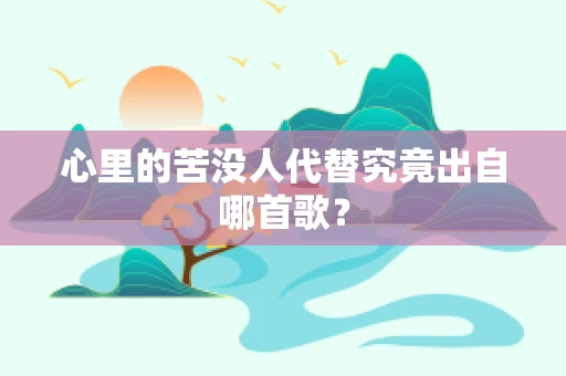 心里的苦没人代替究竟出自哪首歌？