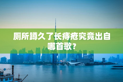 厕所蹲久了长痔疮究竟出自哪首歌？
