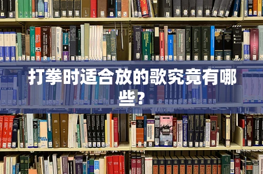 打拳时适合放的歌究竟有哪些？