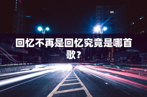 回忆不再是回忆究竟是哪首歌？