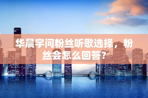 华晨宇问粉丝听歌选择，粉丝会怎么回答？