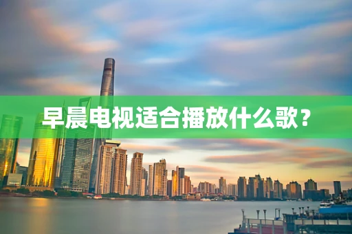 早晨电视适合播放什么歌？