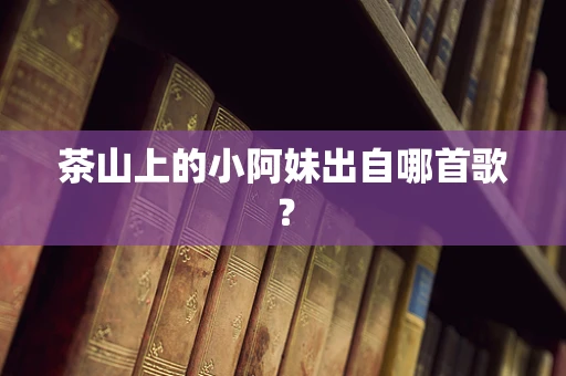 茶山上的小阿妹出自哪首歌？
