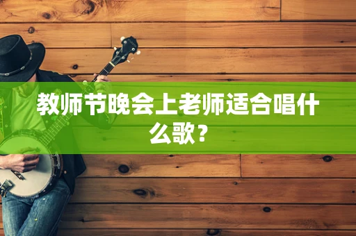 教师节晚会上老师适合唱什么歌？