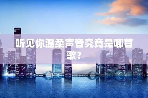 听见你温柔声音究竟是哪首歌？