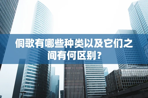 侗歌有哪些种类以及它们之间有何区别？