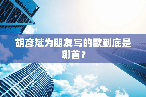 胡彦斌为朋友写的歌到底是哪首？