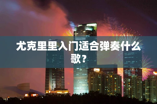 尤克里里入门适合弹奏什么歌？