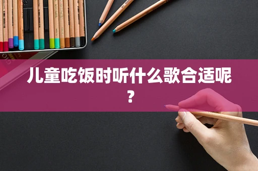 儿童吃饭时听什么歌合适呢？