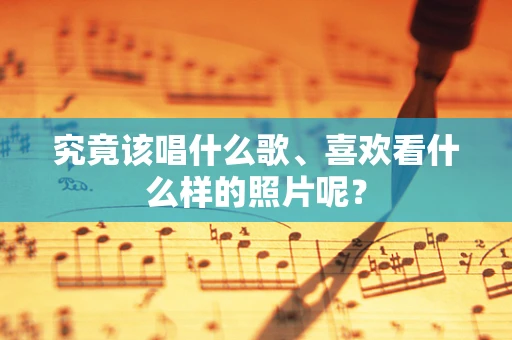 究竟该唱什么歌、喜欢看什么样的照片呢？