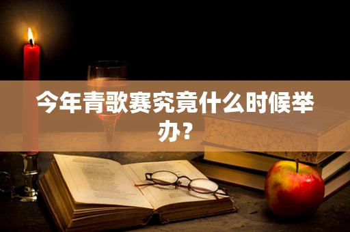今年青歌赛究竟什么时候举办？