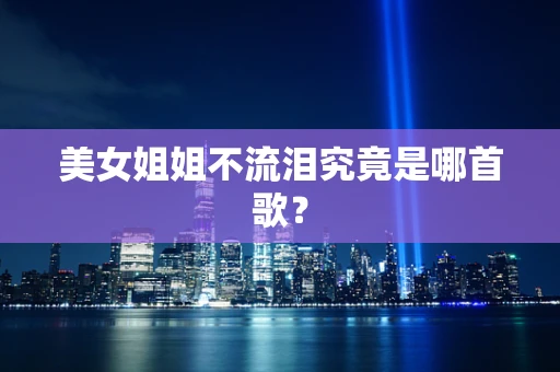 美女姐姐不流泪究竟是哪首歌？