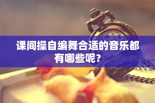 课间操自编舞合适的音乐都有哪些呢？
