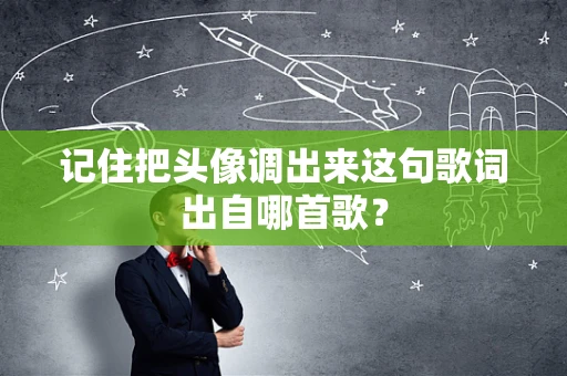 记住把头像调出来这句歌词出自哪首歌？