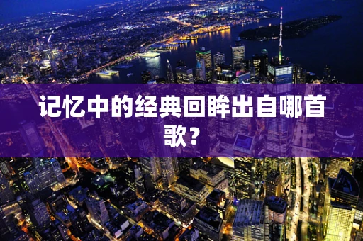 记忆中的经典回眸出自哪首歌？