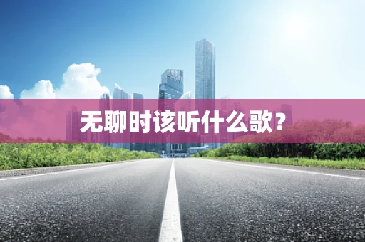 无聊时该听什么歌？