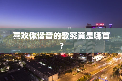 喜欢你谐音的歌究竟是哪首？