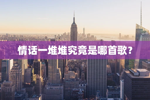 情话一堆堆究竟是哪首歌？