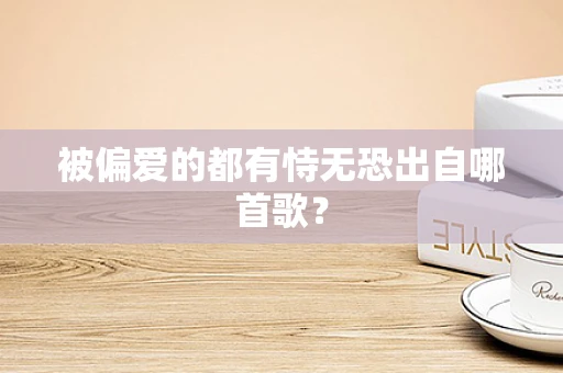 被偏爱的都有恃无恐出自哪首歌？