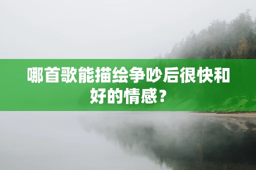 哪首歌能描绘争吵后很快和好的情感？