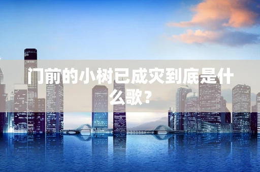 门前的小树已成灾到底是什么歌？