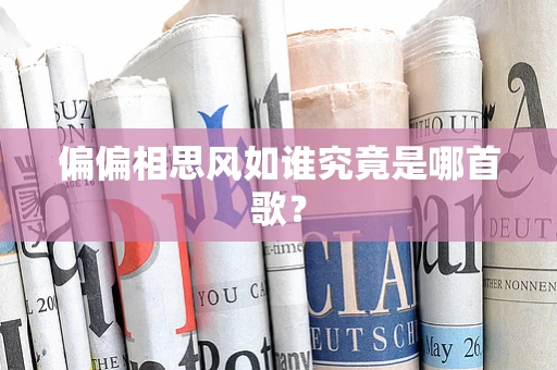 偏偏相思风如谁究竟是哪首歌？