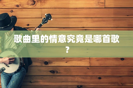 歌曲里的情意究竟是哪首歌？