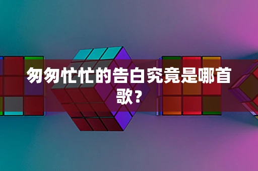 匆匆忙忙的告白究竟是哪首歌？